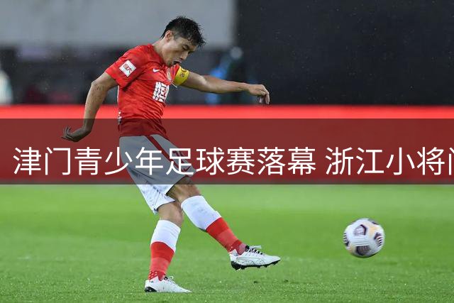 津门青少年足球赛落幕 浙江小将问鼎U11组别